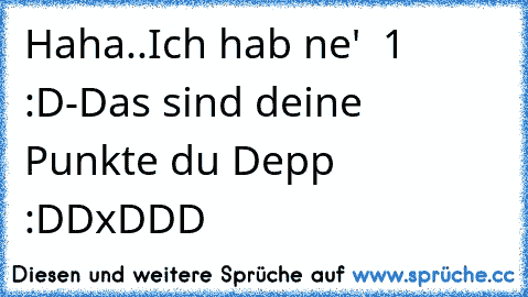 Haha..Ich hab ne'  1 :D
-Das sind deine Punkte du Depp :DD
xDDD