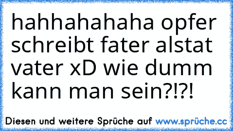 hahhahahaha opfer schreibt fater alstat vater xD wie dumm kann man sein?!?!