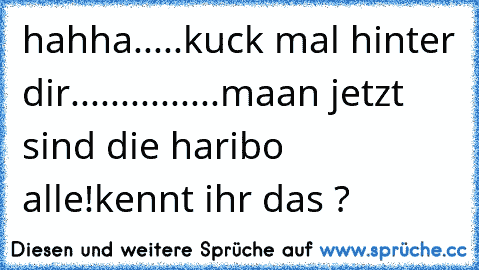 hahha.....
kuck mal hinter dir
......
....
.....
maan jetzt sind die haribo alle!
kennt ihr das ?