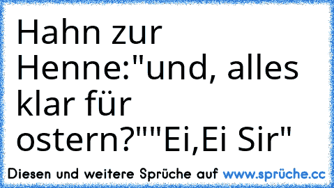 Hahn zur Henne:
"und, alles klar für ostern?"
"Ei,Ei Sir"