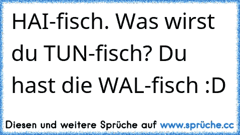 HAI-fisch. Was wirst du TUN-fisch? Du hast die WAL-fisch :´D