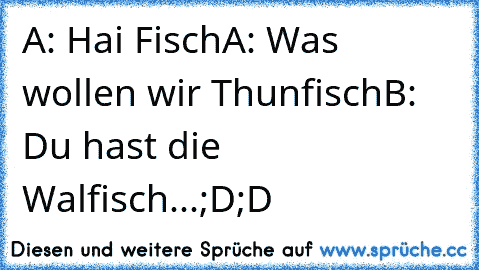 A: Hai Fisch
A: Was wollen wir Thunfisch
B: Du hast die Walfisch...
;D;D