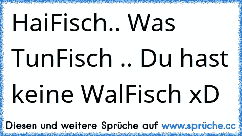 HaiFisch.. Was TunFisch .. Du hast keine WalFisch xD