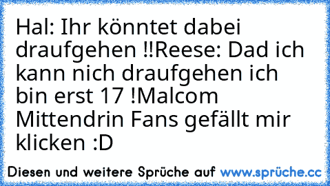 Hal: Ihr könntet dabei draufgehen !!
Reese: Dad ich kann nich draufgehen ich bin erst 17 !
Malcom Mittendrin Fans gefällt mir klicken :D