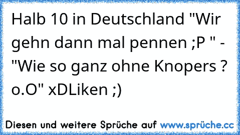 Halb 10 in Deutschland "Wir gehn dann mal pennen ;P " - "Wie so ganz ohne Knopers ? o.O" xD
Liken ;)