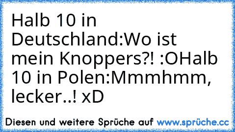 Halb 10 in Deutschland:
Wo ist mein Knoppers?! :O
Halb 10 in Polen:
Mmmhmm, lecker..! 
xD