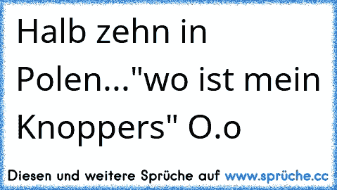 Halb zehn in Polen...
"wo ist mein Knoppers" O.o