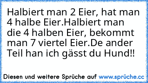 Halbiert man 2 Eier, hat man 4 halbe Eier.
Halbiert man die 4 halben Eier, bekommt man 7 viertel Eier.
De ander Teil han ich gässt du Hund!!