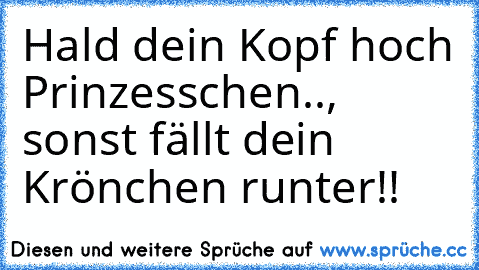 Hald dein Kopf hoch Prinzesschen.., sonst fällt dein Krönchen runter!! ♥