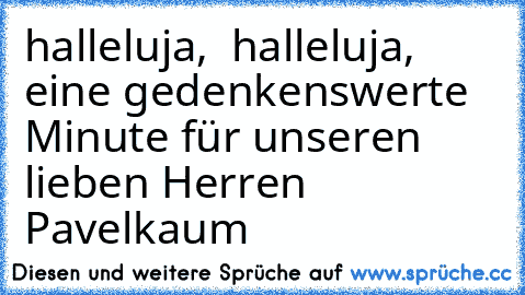 halleluja,  halleluja, eine gedenkenswerte Minute für unseren lieben Herren Pavelkaum