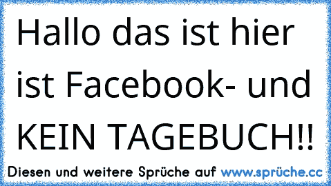 Hallo das ist hier ist Facebook- und KEIN TAGEBUCH!!