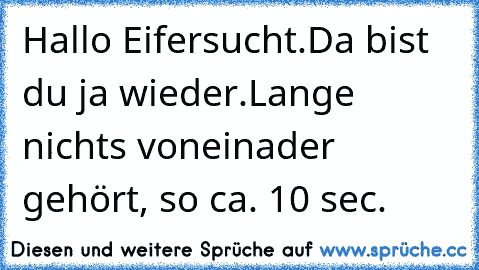 Hallo Eifersucht.
Da bist du ja wieder.
Lange nichts voneinader gehört, so ca. 10 sec.