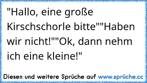 "Hallo, eine große Kirschschorle bitte"
"Haben wir nicht!"
"Ok, dann nehm ich eine kleine!"