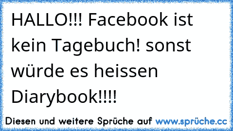 HALLO!!! Facebook ist kein Tagebuch! sonst würde es heissen Diarybook!!!!