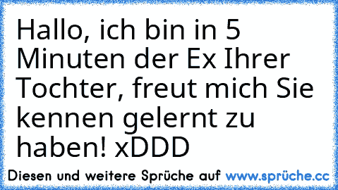 Hallo, ich bin in 5 Minuten der Ex Ihrer Tochter, freut mich Sie kennen gelernt zu haben! xDDD