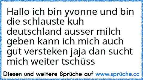 Hallo ich bin yvonne und bin die schlauste kuh deutschland ausser milch geben kann ich mich auch gut versteken jaja dan sucht mich weiter tschüss