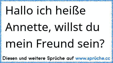 Hallo ich heiße Annette, willst du mein Freund sein?