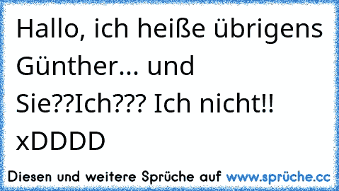 Hallo, ich heiße übrigens Günther... und Sie??
Ich??? Ich nicht!! xDDDD