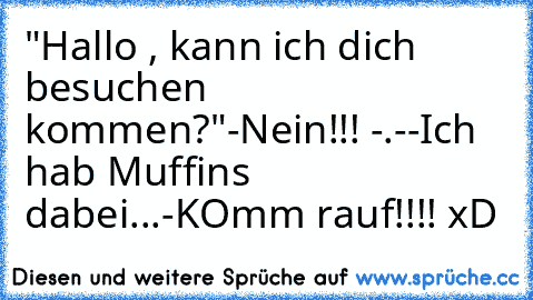 "Hallo , kann ich dich besuchen kommen?"
-Nein!!! -.-
-Ich hab Muffins dabei...
-KOmm rauf!!!! xD