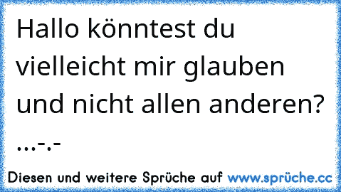 Hallo könntest du vielleicht mir glauben und nicht allen anderen? ...-.-