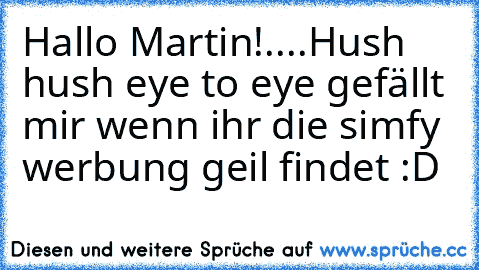 Hallo Martin!
....
Hush hush eye to eye 
gefällt mir wenn ihr die simfy werbung geil findet :D