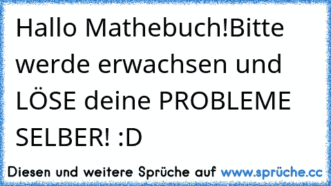 Hallo Mathebuch!
Bitte werde erwachsen und LÖSE deine PROBLEME SELBER! :D