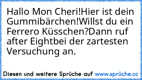 Hallo Mon Cheri!
Hier ist dein Gummibärchen!
Willst du ein Ferrero Küsschen?
Dann ruf after Eight
bei der zartesten Versuchung an.