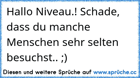 Hallo Niveau.! Schade, dass du manche Menschen sehr selten besuchst.. ;)