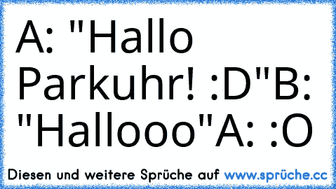 A: "Hallo Parkuhr! :D"
B: "Hallooo"
A: :O