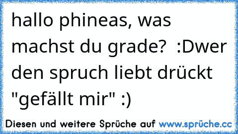 hallo phineas, was machst du grade?  :D
wer den spruch liebt drückt "gefällt mir" :)