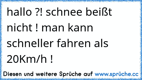 hallo ?! schnee beißt nicht ! man kann schneller fahren als 20Km/h !