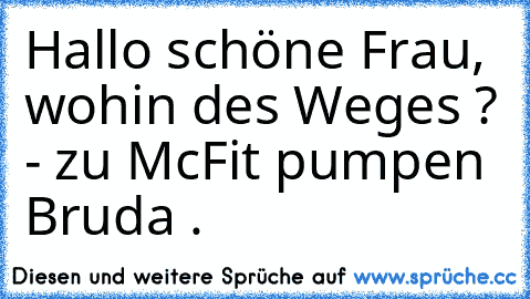 Hallo schöne Frau, wohin des Weges ? - zu McFit pumpen Bruda .