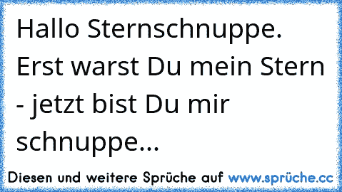 Hallo Sternschnuppe. Erst warst Du mein Stern - jetzt bist Du mir schnuppe...