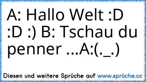 A: Hallo Welt :D :D :) ♥
B: Tschau du penner ...
A:(._.´)