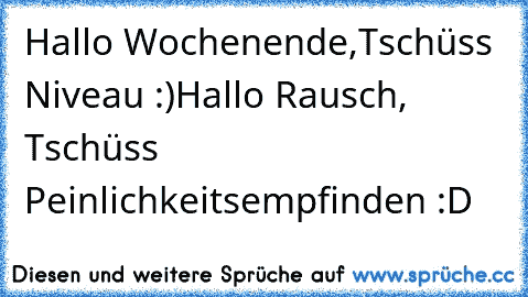 Hallo Wochenende,Tschüss Niveau :)
Hallo Rausch, Tschüss Peinlichkeitsempfinden :D