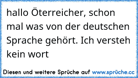 hallo Öterreicher, schon mal was von der deutschen Sprache gehört. Ich versteh kein wort