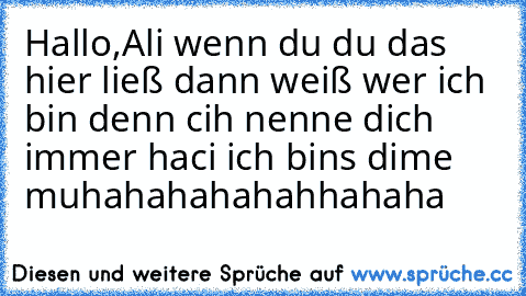 Hallo,Ali wenn du du das hier ließ dann weiß wer ich bin denn cih nenne dich immer haci ich bins dime muhahahahahahhahaha