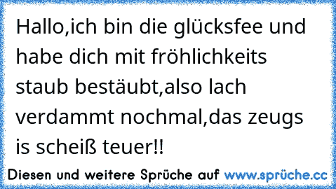 Hallo,
ich bin die glücksfee und habe dich mit fröhlichkeits staub bestäubt,also lach verdammt nochmal,das zeugs is scheiß teuer!!