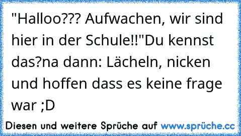 "Halloo??? Aufwachen, wir sind hier in der Schule!!"
Du kennst das?
na dann: Lächeln, nicken und hoffen dass es keine frage war ;D