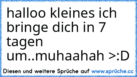 halloo kleines ich bringe dich in 7 tagen um..muhaahah >:D