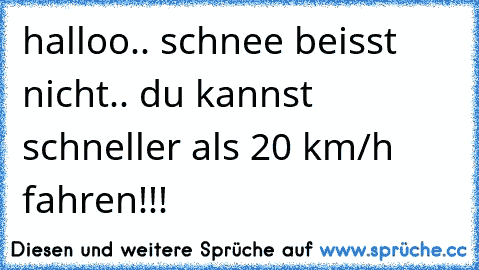 halloo.. schnee beisst nicht.. du kannst schneller als 20 km/h fahren!!!