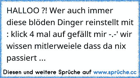 HALLOO ?! Wer auch immer diese blöden Dinger reinstellt mit : klick 4 mal auf gefällt mir -.-' wir wissen mitlerweiele dass da nix passiert ...