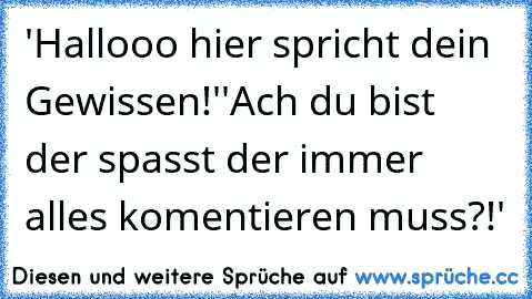 'Hallooo hier spricht dein Gewissen!'
'Ach du bist der spasst der immer alles komentieren muss?!'