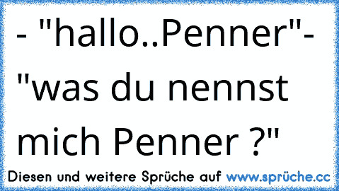 - "hallo..Penner"
- "was du nennst mich Penner ?"