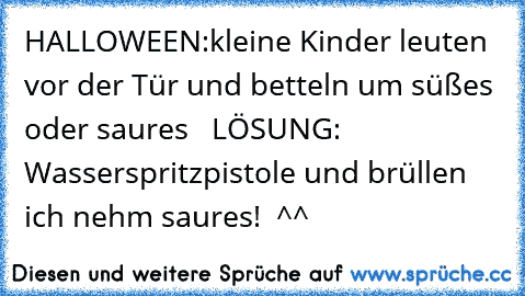 HALLOWEEN:
kleine Kinder leuten vor der Tür und betteln um süßes oder saures   
LÖSUNG:  Wasserspritzpistole und brüllen ich nehm saures!  
^^