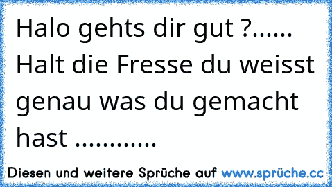 Halo gehts dir gut ?...... Halt die Fresse du weisst genau was du gemacht hast ............