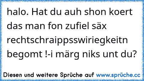 halo. Hat du auh shon koert das man fon zufiel säx  rechtschraippsswiriegkeitn begomt !
-i märg niks unt du?