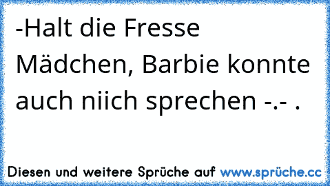 -Halt die Fresse Mädchen, Barbie konnte auch niich sprechen -.- .