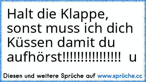 Halt die Klappe, sonst muss ich dich Küssen damit du aufhörst!!!!!!!!!!!!!!!! ♥ u