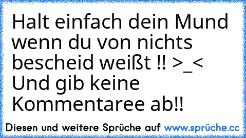 Halt einfach dein Mund wenn du von nichts bescheid weißt !! >_< Und gib keine Kommentaree ab!!